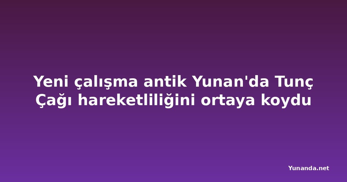 Yeni çalışma antik Yunan'da Tunç Çağı hareketliliğini ortaya koydu