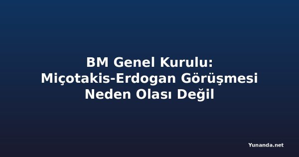 BM Genel Kurulu: Miçotakis-Erdogan Görüşmesi Neden Olası Değil