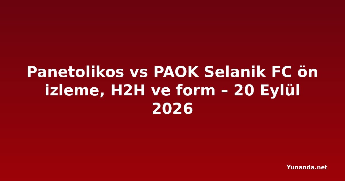 Panetolikos vs PAOK Selanik FC ön izleme, H2H ve form – 20 Eylül 2026
