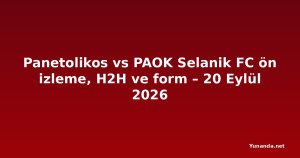 Panetolikos vs PAOK Selanik FC ön izleme, H2H ve form – 20 Eylül 2026