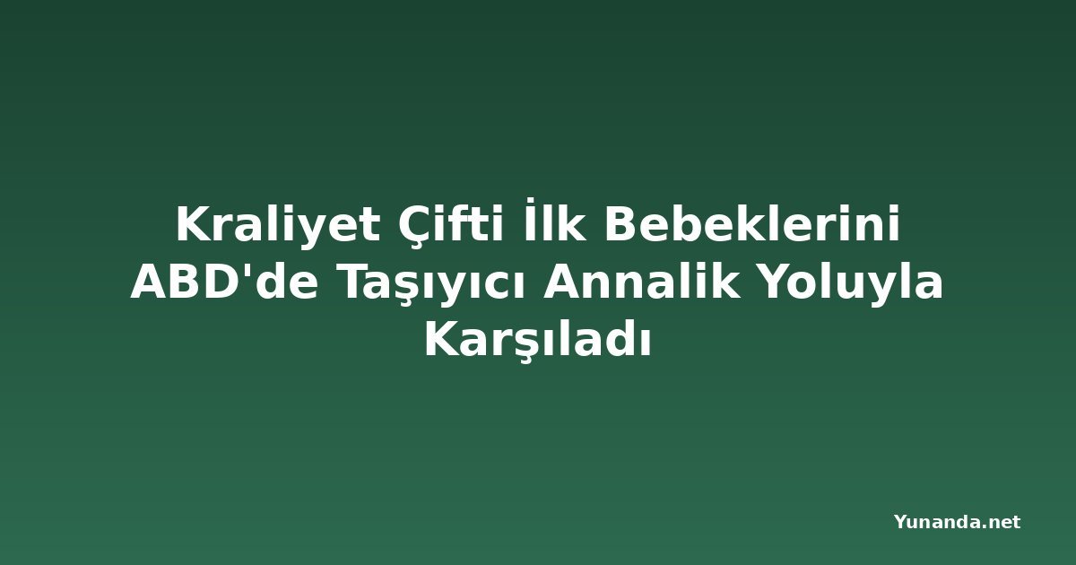 Kraliyet Çifti İlk Bebeklerini ABD'de Taşıyıcı Annalik Yoluyla Karşıladı