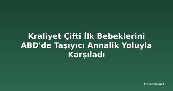 Kraliyet Çifti İlk Bebeklerini ABD'de Taşıyıcı Annalik Yoluyla Karşıladı