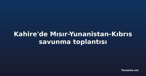 Kahire'de Mısır-Yunanistan-Kıbrıs savunma toplantısı