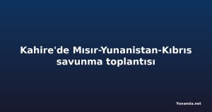 Kahire'de Mısır-Yunanistan-Kıbrıs savunma toplantısı