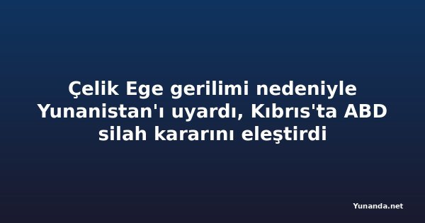 Çelik Ege gerilimi nedeniyle Yunanistan'ı uyardı, Kıbrıs'ta ABD silah kararını eleştirdi