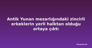 Antik Yunan mezarlığındaki zincirli erkeklerin yerli halktan olduğu ortaya çıktı