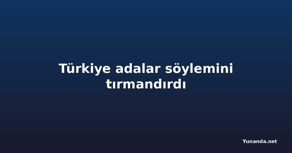 Türkiye adalar söylemini tırmandırdı