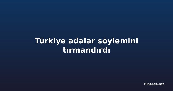 Türkiye adalar söylemini tırmandırdı