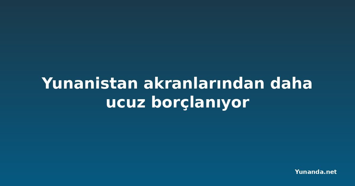 Yunanistan akranlarından daha ucuz borçlanıyor