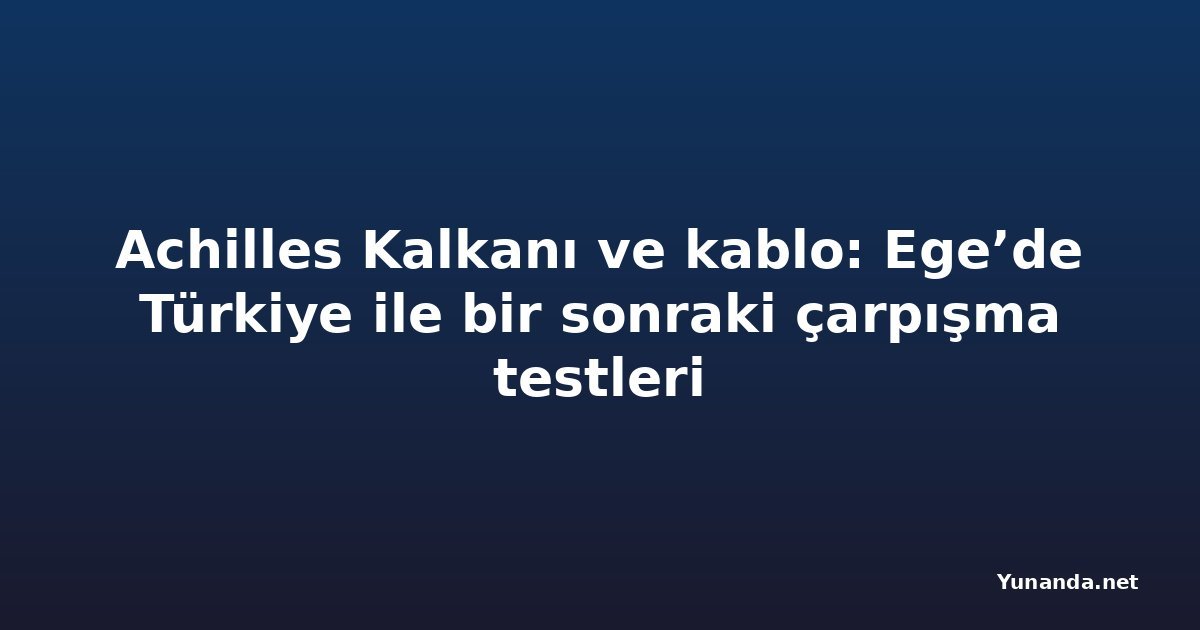 Achilles Kalkanı ve kablo: Ege’de Türkiye ile bir sonraki çarpışma testleri