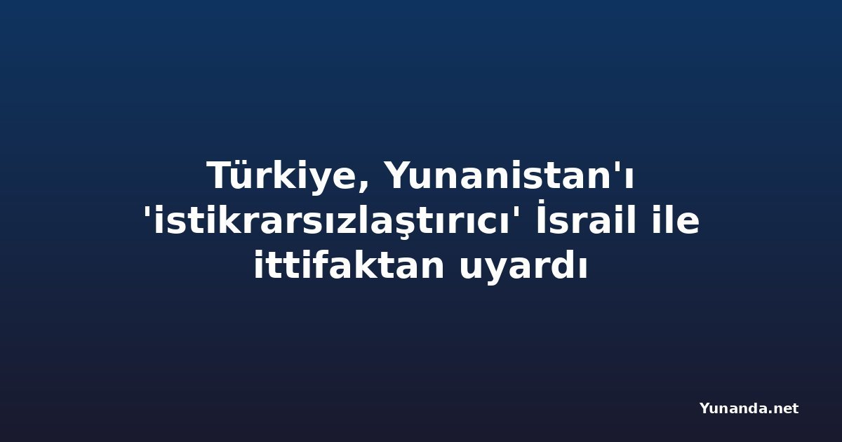 Türkiye, Yunanistan'ı 'istikrarsızlaştırıcı' İsrail ile ittifaktan uyardı