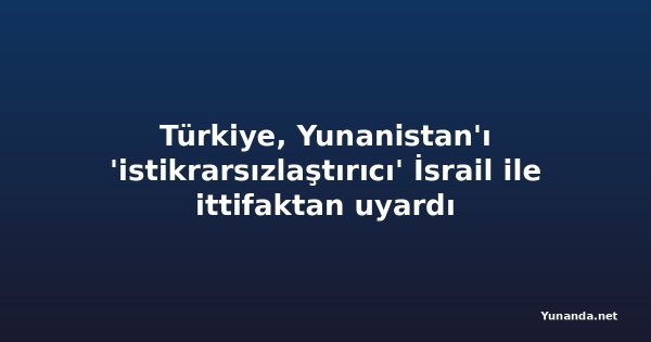 Türkiye, Yunanistan'ı 'istikrarsızlaştırıcı' İsrail ile ittifaktan uyardı