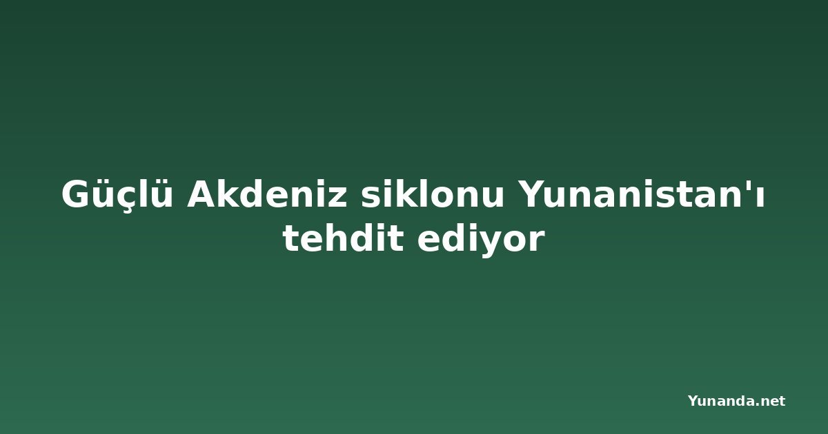 Güçlü Akdeniz siklonu Yunanistan'ı tehdit ediyor