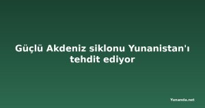 Güçlü Akdeniz siklonu Yunanistan'ı tehdit ediyor