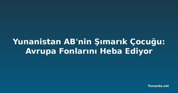 Yunanistan AB'nin Şımarık Çocuğu: Avrupa Fonlarını Heba Ediyor