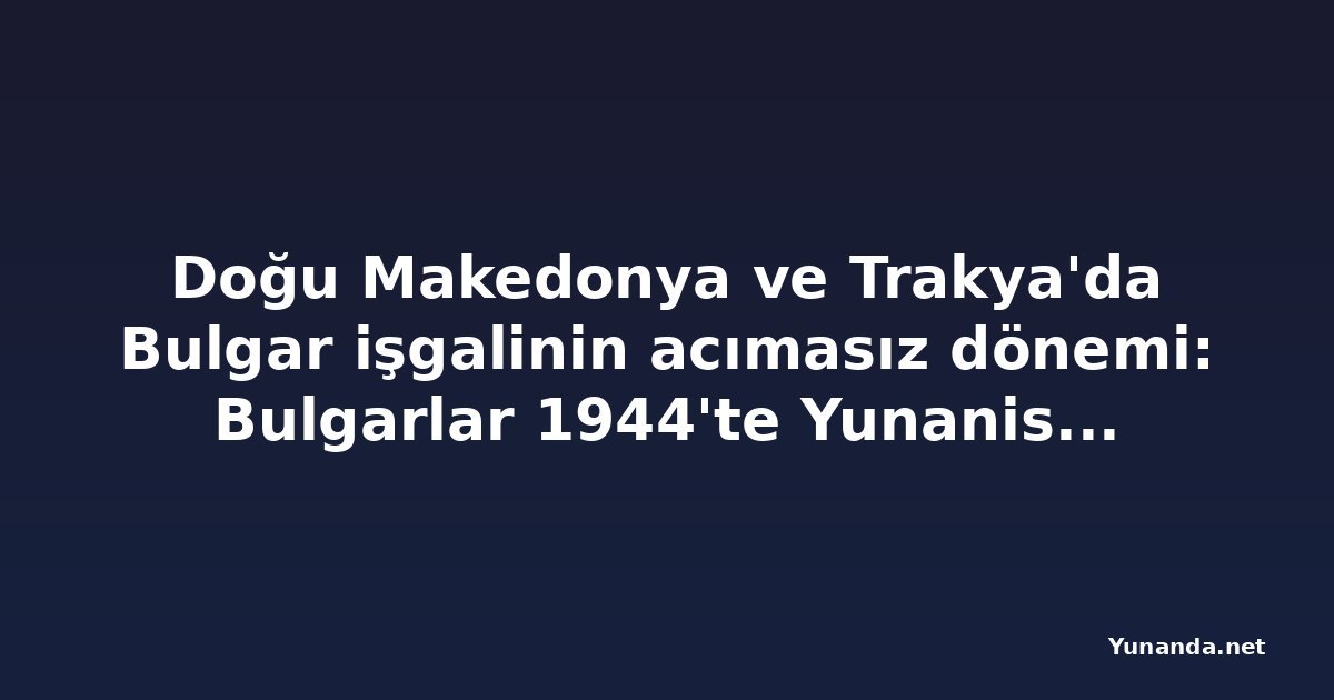 Doğu Makedonya ve Trakya'da Bulgar işgalinin acımasız dönemi: Bulgarlar 1944'te Yunanistan'dan neden geç çekildi