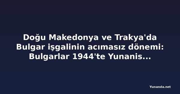 Doğu Makedonya ve Trakya'da Bulgar işgalinin acımasız dönemi: Bulgarlar 1944'te Yunanistan'dan neden geç çekildi