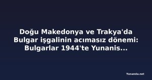 Doğu Makedonya ve Trakya'da Bulgar işgalinin acımasız dönemi: Bulgarlar 1944'te Yunanistan'dan neden geç çekildi