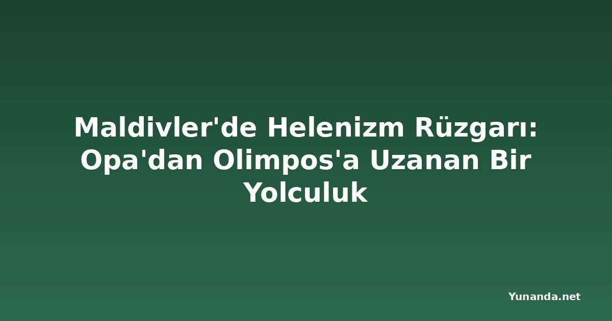 Maldivler'de Helenizm Rüzgarı: Opa'dan Olimpos'a Uzanan Bir Yolculuk