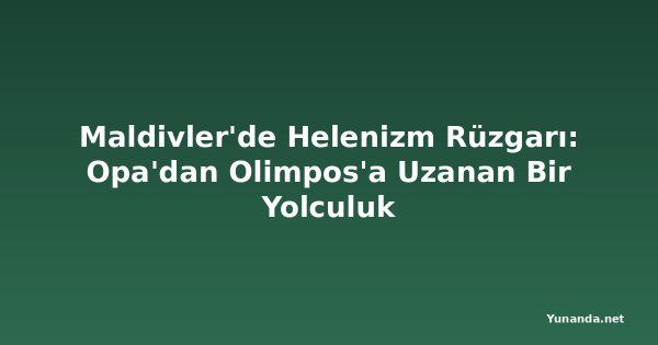 Maldivler'de Helenizm Rüzgarı: Opa'dan Olimpos'a Uzanan Bir Yolculuk