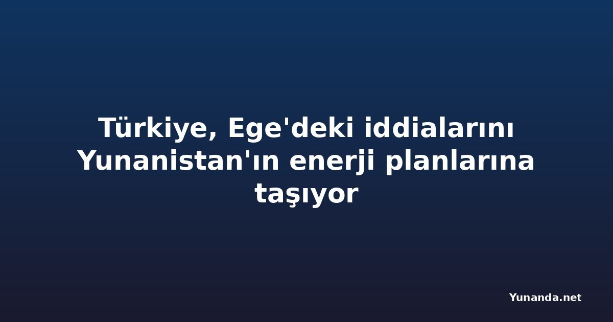 Türkiye, Ege'deki iddialarını Yunanistan'ın enerji planlarına taşıyor