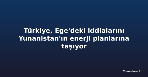 Türkiye, Ege'deki iddialarını Yunanistan'ın enerji planlarına taşıyor