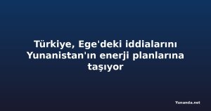 Türkiye, Ege'deki iddialarını Yunanistan'ın enerji planlarına taşıyor