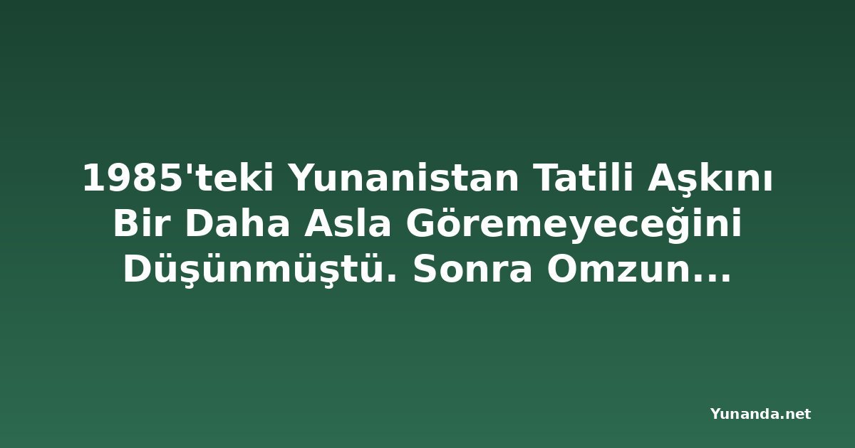 1985'teki Yunanistan Tatili Aşkını Bir Daha Asla Göremeyeceğini Düşünmüştü. Sonra Omzuna Biri Dokundu