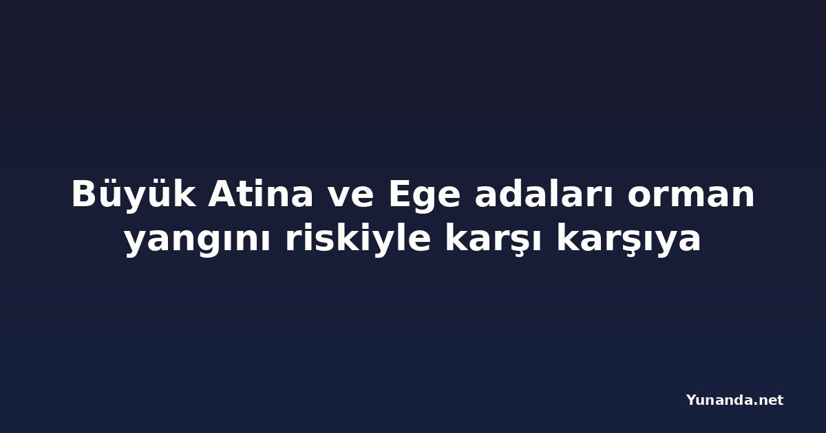 Büyük Atina ve Ege adaları orman yangını riskiyle karşı karşıya