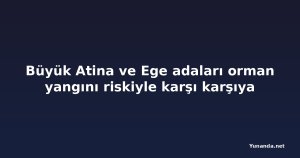 Büyük Atina ve Ege adaları orman yangını riskiyle karşı karşıya