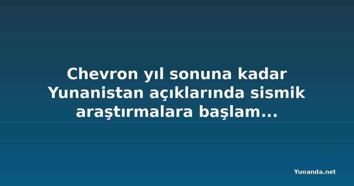 Chevron yıl sonuna kadar Yunanistan açıklarında sismik araştırmalara başlamaya hazırlanıyor