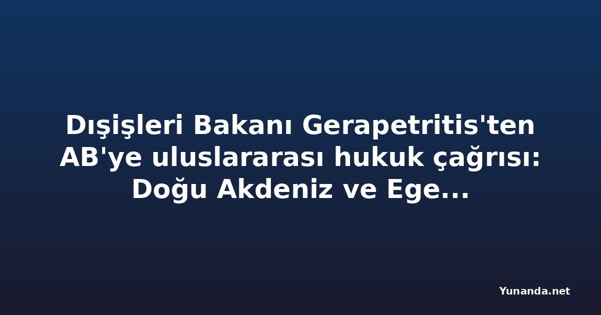 Dışişleri Bakanı Gerapetritis'ten AB'ye uluslararası hukuk çağrısı: Doğu Akdeniz ve Ege'deki ihlaller masada