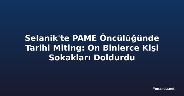 Selanik'te PAME Öncülüğünde Tarihi Miting: On Binlerce Kişi Sokakları Doldurdu