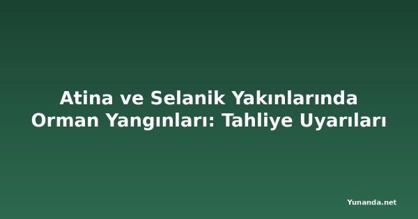 Atina ve Selanik Yakınlarında Orman Yangınları: Tahliye Uyarıları