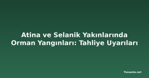 Atina ve Selanik Yakınlarında Orman Yangınları: Tahliye Uyarıları