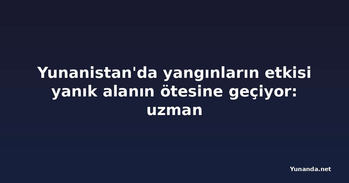 Yunanistan'da yangınların etkisi yanık alanın ötesine geçiyor: uzman