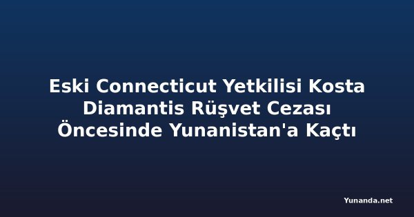 Eski Connecticut Yetkilisi Kosta Diamantis Rüşvet Cezası Öncesinde Yunanistan'a Kaçtı