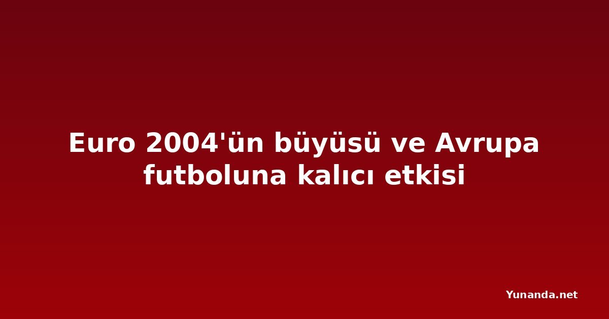 Euro 2004'ün büyüsü ve Avrupa futboluna kalıcı etkisi