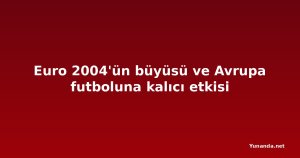 Euro 2004'ün büyüsü ve Avrupa futboluna kalıcı etkisi