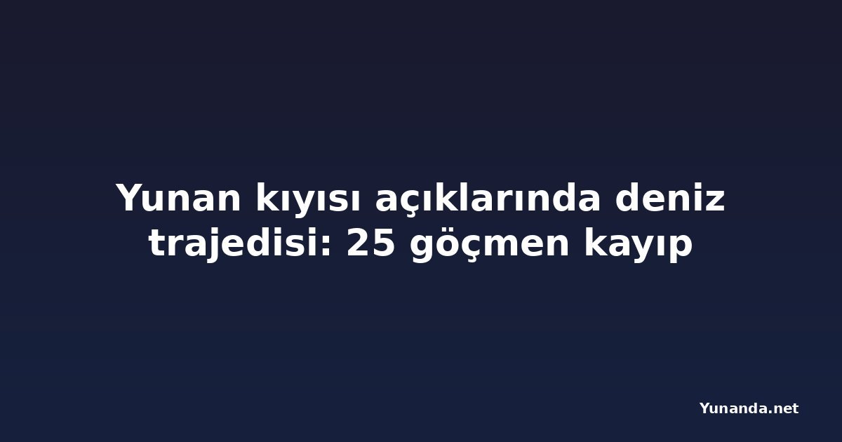 Yunan kıyısı açıklarında deniz trajedisi: 25 göçmen kayıp