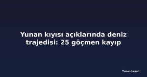 Yunan kıyısı açıklarında deniz trajedisi: 25 göçmen kayıp