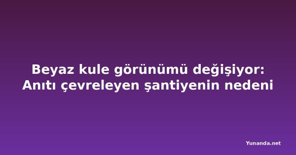 Beyaz kule görünümü değişiyor: Anıtı çevreleyen şantiyenin nedeni