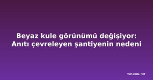 Beyaz kule görünümü değişiyor: Anıtı çevreleyen şantiyenin nedeni