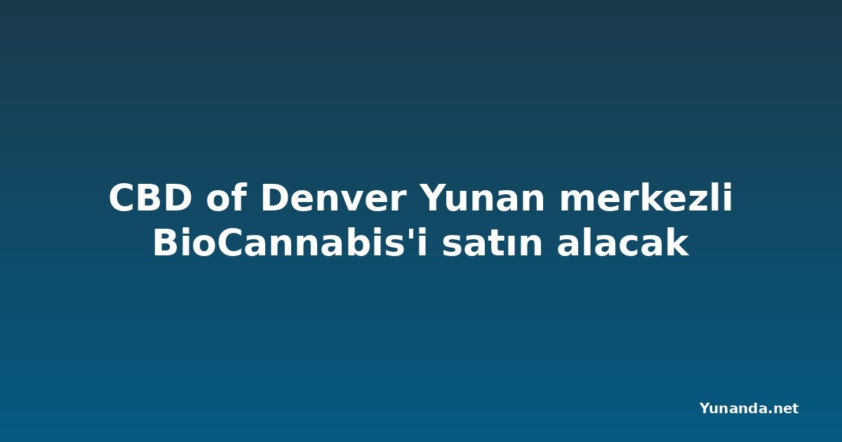 CBD of Denver Yunan merkezli BioCannabis'i satın alacak