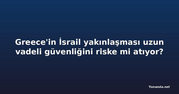 Greece'in İsrail yakınlaşması uzun vadeli güvenliğini riske mi atıyor?