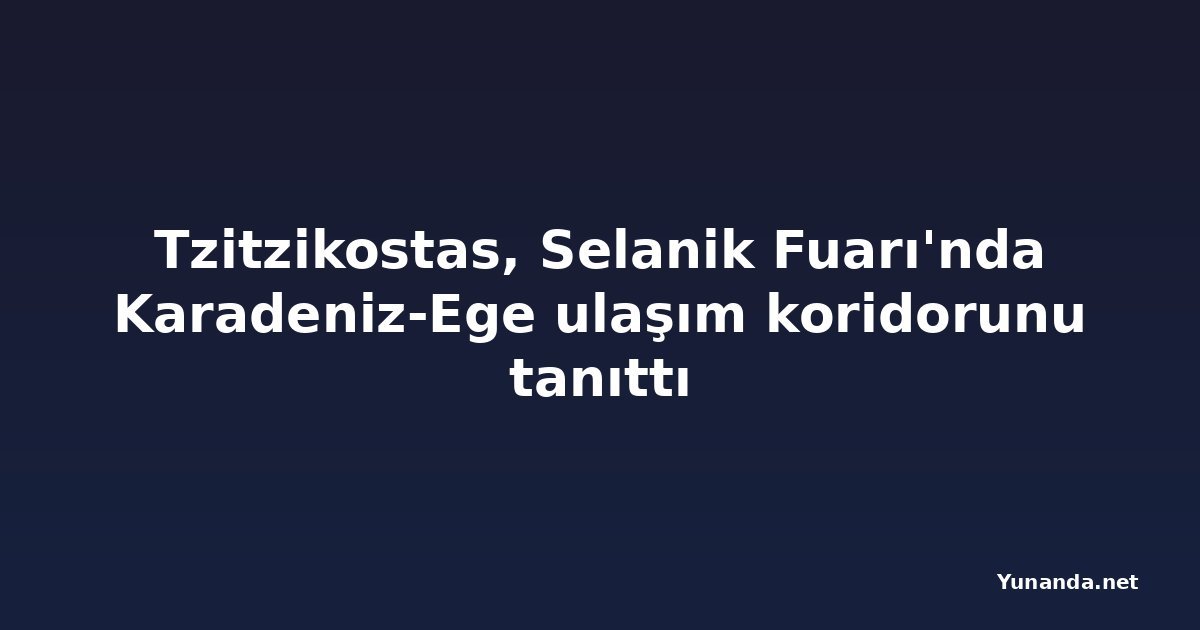 Tzitzikostas, Selanik Fuarı'nda Karadeniz-Ege ulaşım koridorunu tanıttı