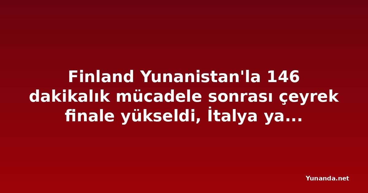 Finland Yunanistan'la 146 dakikalık mücadele sonrası çeyrek finale yükseldi, İtalya ya da Danimarka'yı bekliyor