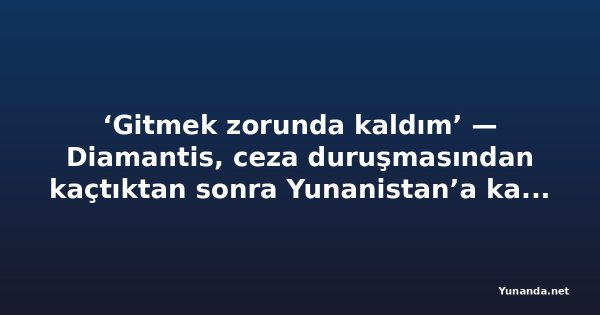 ‘Gitmek zorunda kaldım’ — Diamantis, ceza duruşmasından kaçtıktan sonra Yunanistan’a kaçışını savundu