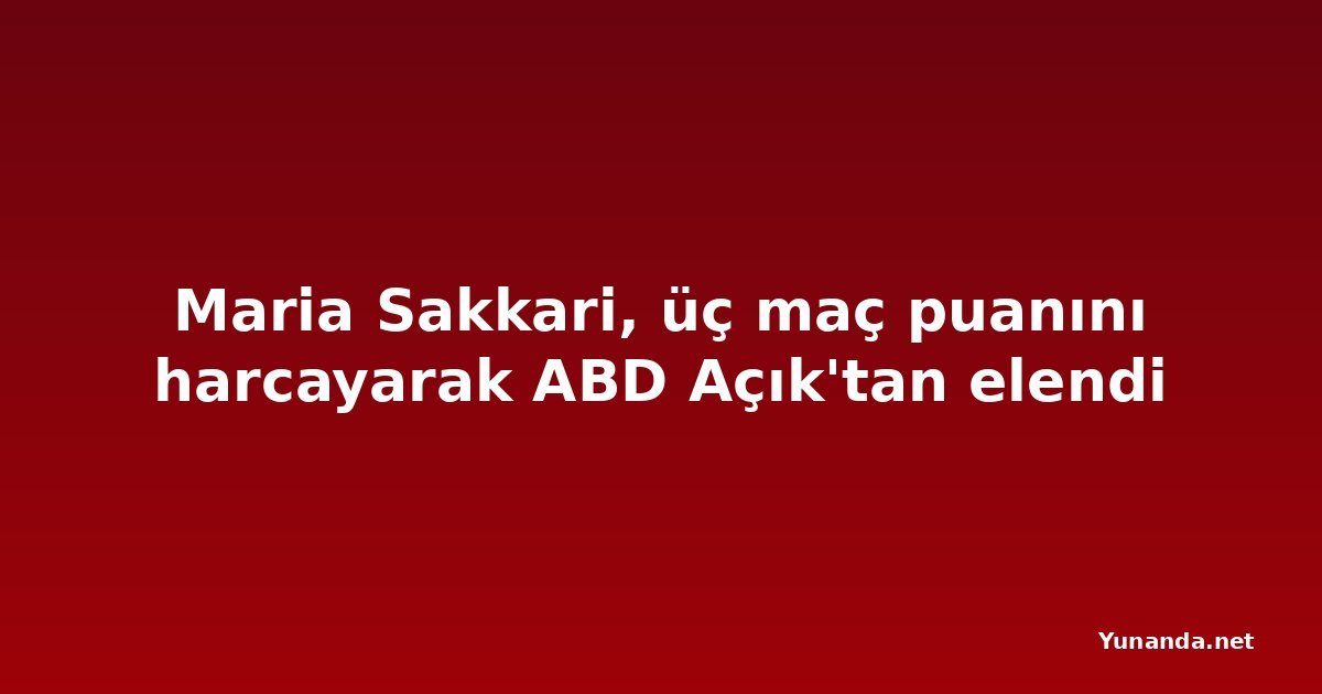 Maria Sakkari, üç maç puanını harcayarak ABD Açık'tan elendi
