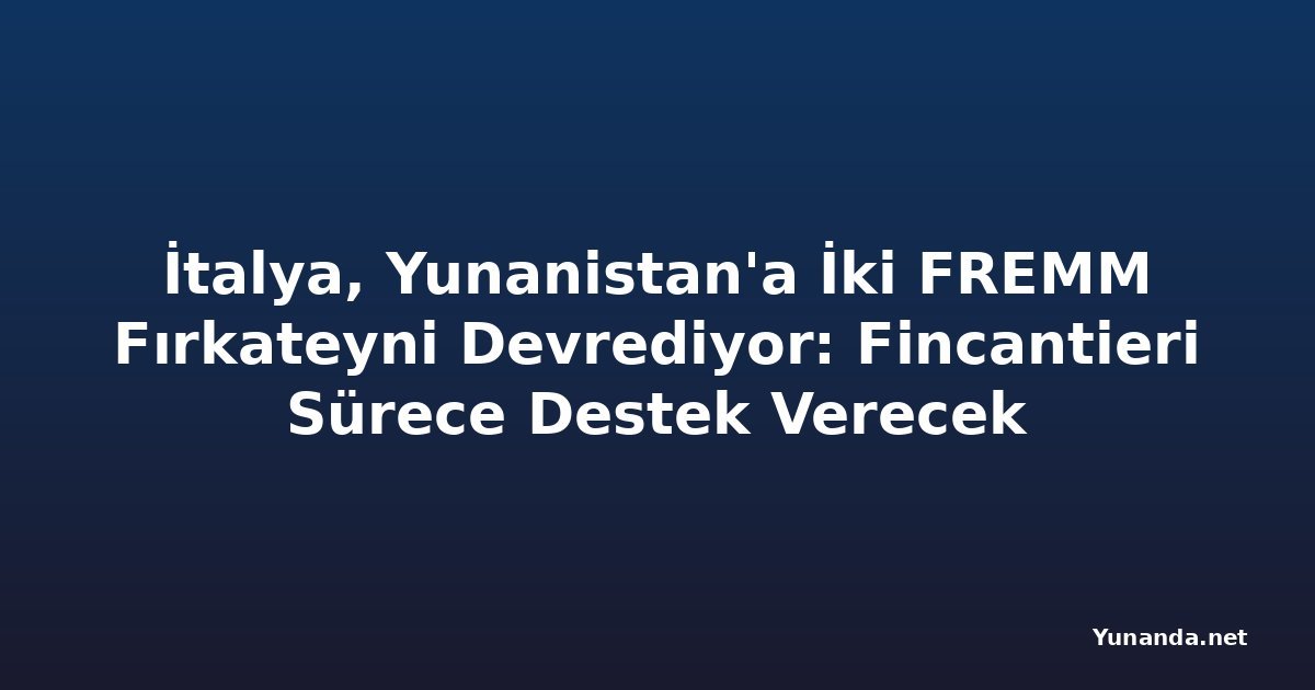İtalya, Yunanistan'a İki FREMM Fırkateyni Devrediyor: Fincantieri Sürece Destek Verecek